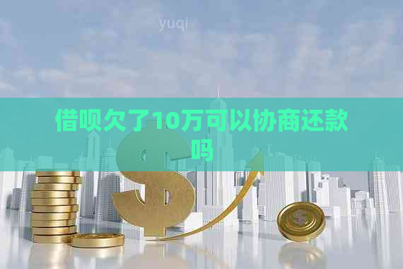 借呗欠了10万可以协商还款吗