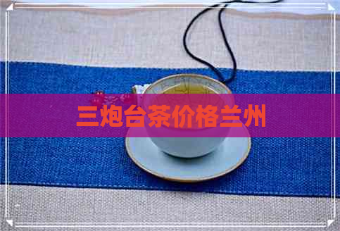 三炮台茶价格兰州