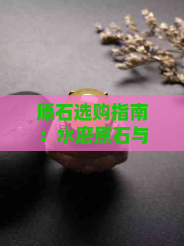 原石选购指南：水磨原石与翡翠原石的鉴别与挑选方法