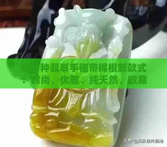 糯冰种翡翠手镯带棉根新款式：时尚、优雅、纯天然、收藏价值高