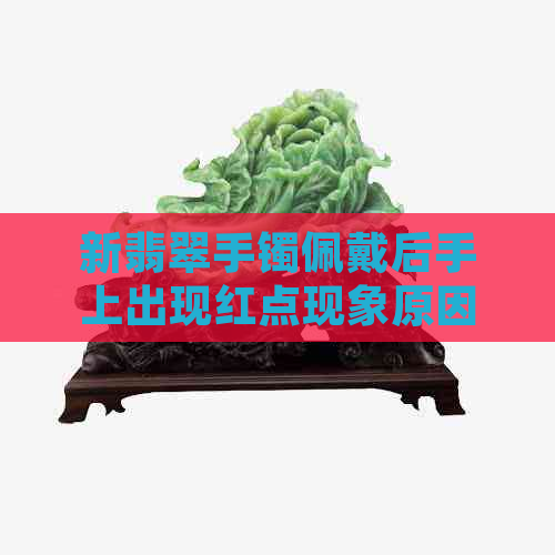 新翡翠手镯佩戴后手上出现红点现象原因及解决方法解析