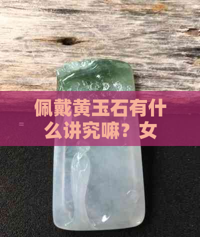 佩戴黄玉石有什么讲究嘛？女生如何佩戴更合适？