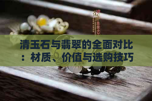 清玉石与翡翠的全面对比：材质、价值与选购技巧详解