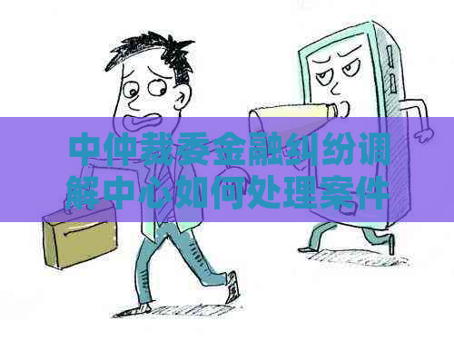 中仲裁委金融纠纷调解中心如何处理案件