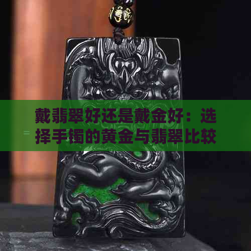 戴翡翠好还是戴金好：选择手镯的黄金与翡翠比较