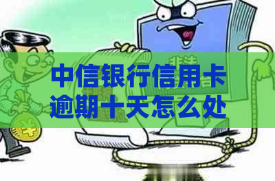 中信银行信用卡逾期十天怎么处理