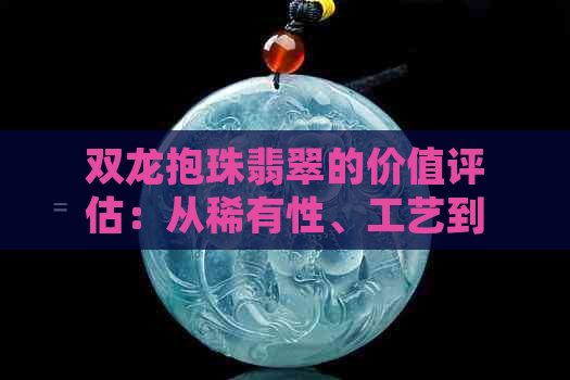 双龙抱珠翡翠的价值评估：从稀有性、工艺到市场趋势的全方位解读