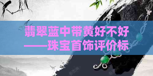 翡翠蓝中带黄好不好——珠宝首饰评价标准