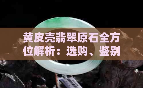 黄皮壳翡翠原石全方位解析：选购、鉴别、保养与收藏指南