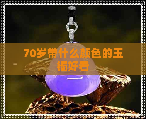 70岁带什么颜色的玉镯好看