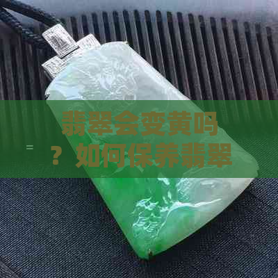 翡翠会变黄吗？如何保养翡翠避免变黄？