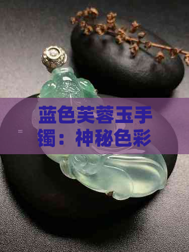 蓝色芙蓉玉手镯：神秘色彩的由来与鉴别方法