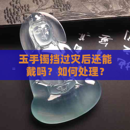 玉手镯挡过灾后还能戴吗？如何处理？