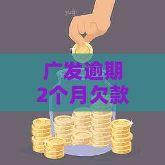 广发逾期2个月欠款2万怎么办