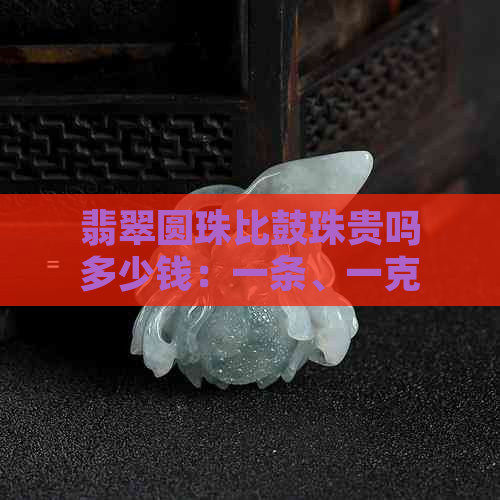 翡翠圆珠比鼓珠贵吗多少钱：一条、一克、一个的价格及优劣对比