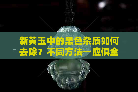 新黄玉中的黑色杂质如何去除？不同方法一应俱全