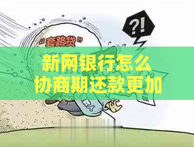 新网银行怎么协商期还款更加灵活