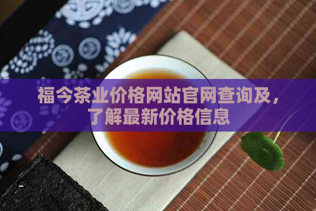 福今茶业价格网站官网查询及，了解最新价格信息