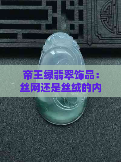 帝王绿翡翠饰品：丝网还是丝绒的内衬？解析这两种材质特点