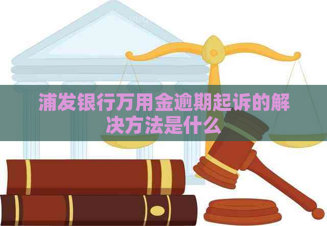 浦发银行万用金逾期起诉的解决方法是什么