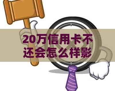 20万信用卡不还会怎么样影响个人信用记录