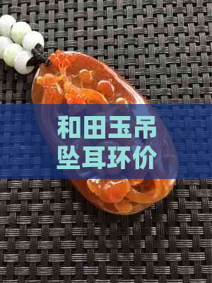 和田玉吊坠耳环价格，正品鉴别，购买攻略，搭配建议，收藏价值，排名