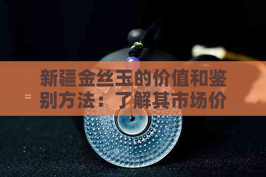 新疆金丝玉的价值和鉴别方法：了解其市场价格及购买建议