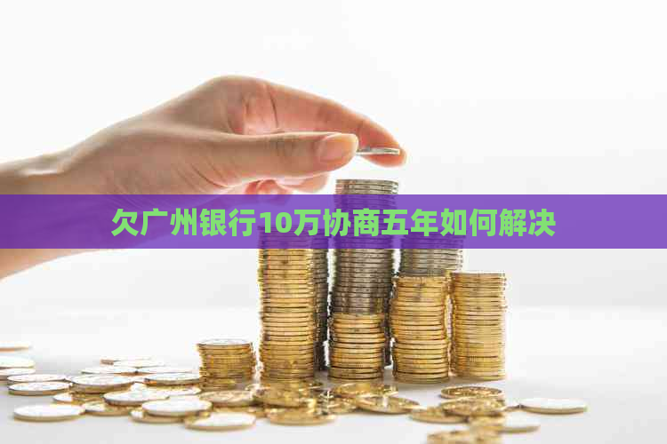 欠广州银行10万协商五年如何解决