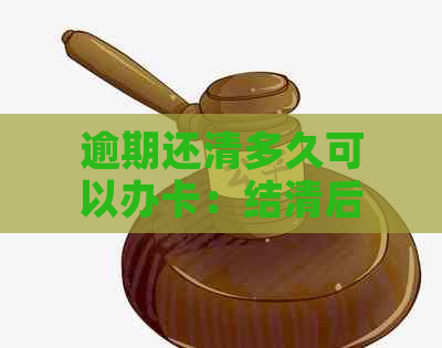 逾期还清多久可以办卡：结清后信用卡申请及贷款时间解析