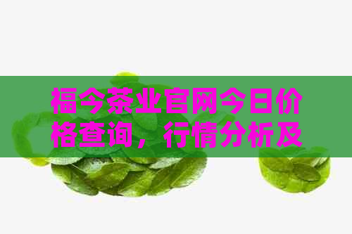 福今茶业官网今日价格查询，行情分析及参考价——今日福今茶业