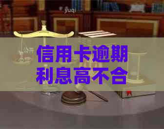 信用卡逾期利息高不合理吗