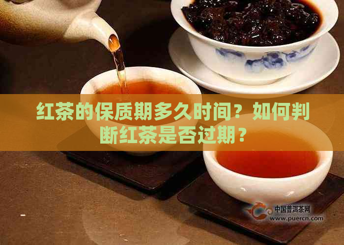 红茶的保质期多久时间？如何判断红茶是否过期？