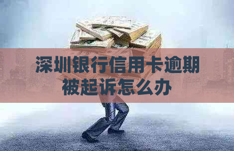 深圳银行信用卡逾期被起诉怎么办