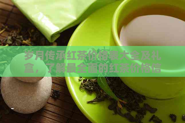 岁月传承红茶价格表大全及礼盒，了解最全面的红茶价格信息！