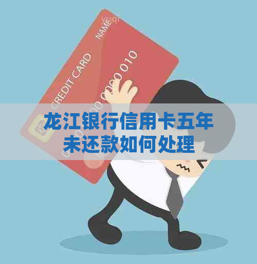 龙江银行信用卡五年未还款如何处理