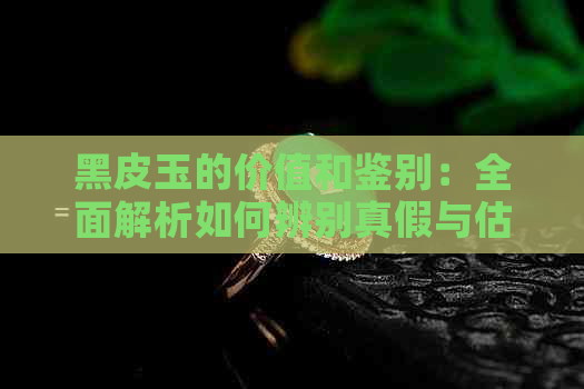 黑皮玉的价值和鉴别：全面解析如何辨别真假与估价