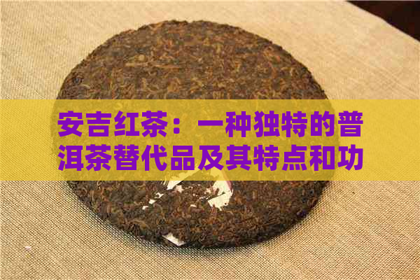 安吉红茶：一种独特的普洱茶替代品及其特点和功效