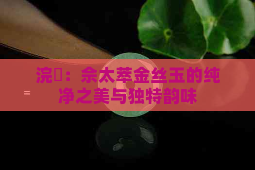 浣樺：佘太萃金丝玉的纯净之美与独特韵味