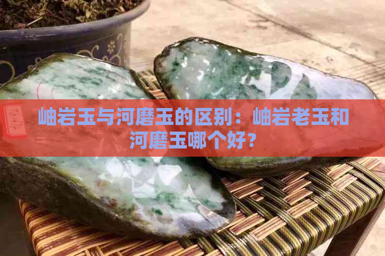 岫岩玉与河磨玉的区别：岫岩老玉和河磨玉哪个好？