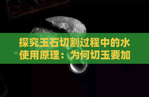 探究玉石切割过程中的水使用原理：为何切玉要加水？