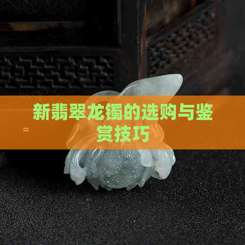 新翡翠龙镯的选购与鉴赏技巧