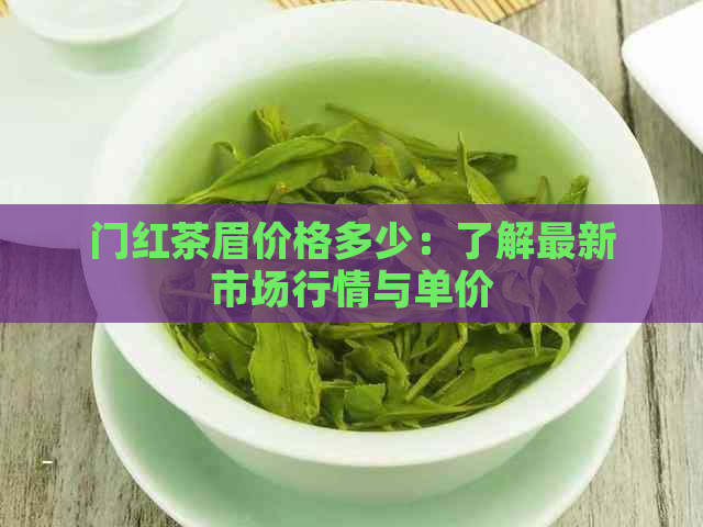 门红茶眉价格多少：了解最新市场行情与单价