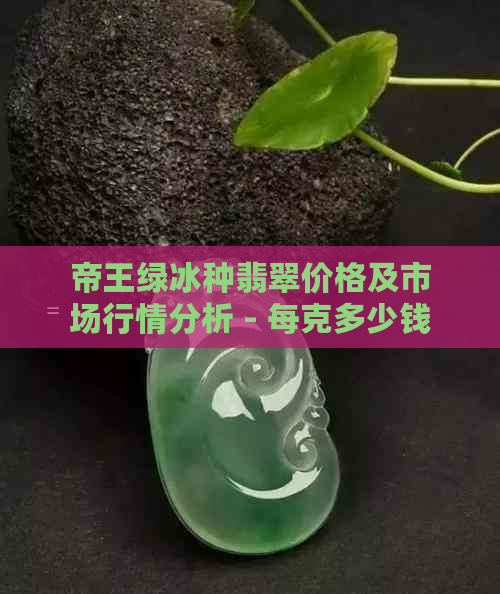 帝王绿冰种翡翠价格及市场行情分析 - 每克多少钱？购买指南！