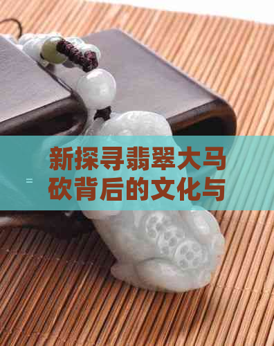 新探寻翡翠大马砍背后的文化与历史意义