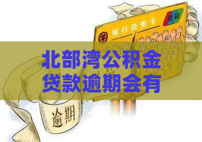 北部湾公积金贷款逾期会有什么后果