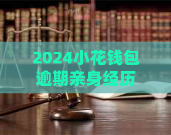 2024小花钱包逾期亲身经历如何应对