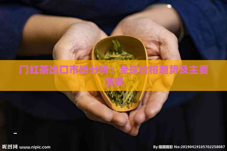 门红茶出口市场分析：全球价格趋势及主要消费