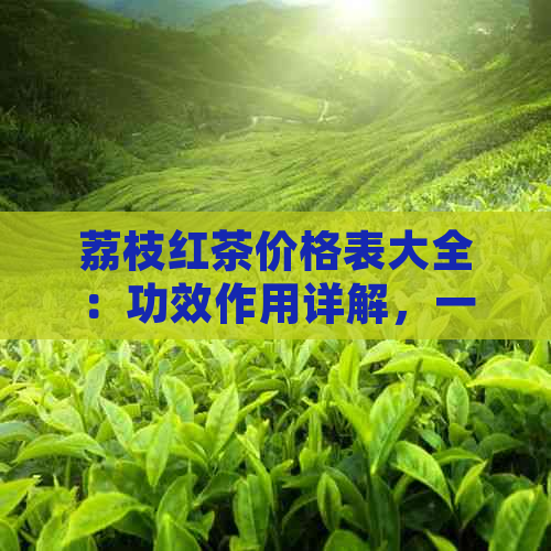 荔枝红茶价格表大全：功效作用详解，一斤多少钱？