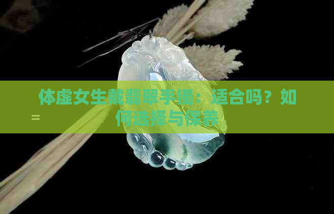 体虚女生戴翡翠手镯：适合吗？如何选择与保养