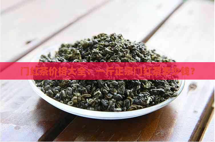 门红茶价格大全：一斤正宗门红茶多少钱？